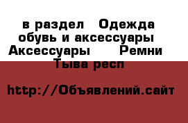  в раздел : Одежда, обувь и аксессуары » Аксессуары »  » Ремни . Тыва респ.